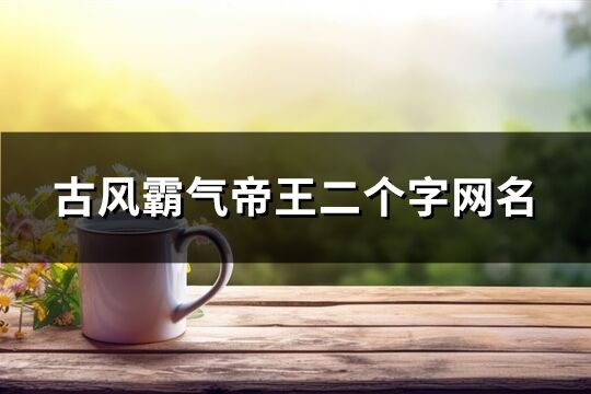 古风霸气帝王二个字网名(精选140个)