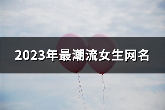 2023年最潮流女生网名(共1000个)