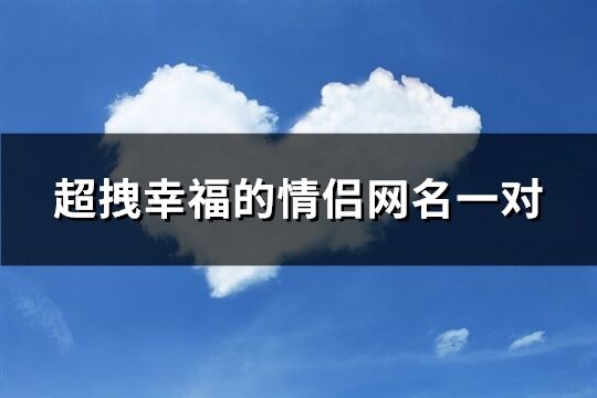 超拽幸福的情侣网名一对(共102个)