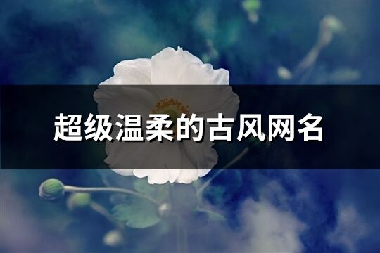 超级温柔的古风网名(共162个)