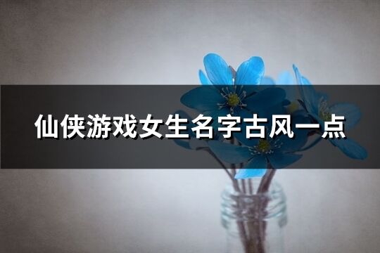 仙侠游戏女生名字古风一点(共558个)