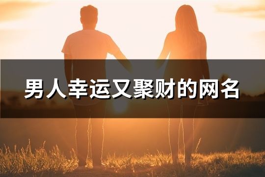 男人幸运又聚财的网名(精选90个)