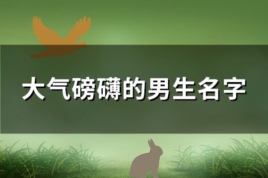 大气磅礴的男生名字(精选120个)