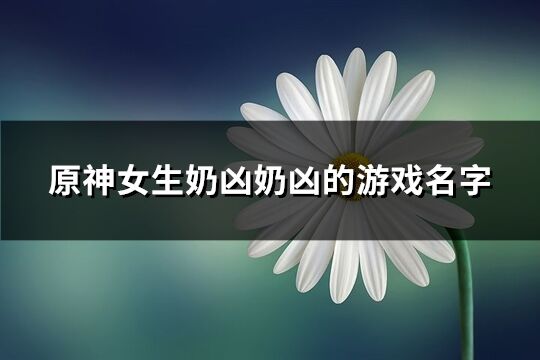 原神女生奶凶奶凶的游戏名字(精选190个)