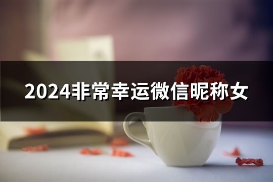 2024非常幸运微信昵称女(精选50个)