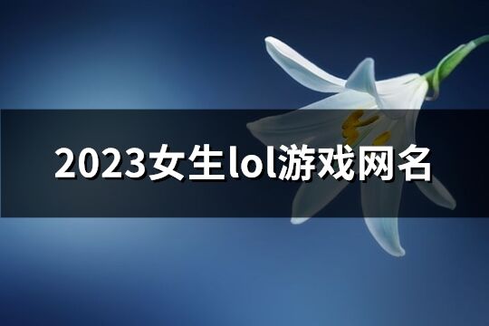 2023女生lol游戏网名(精选79个)