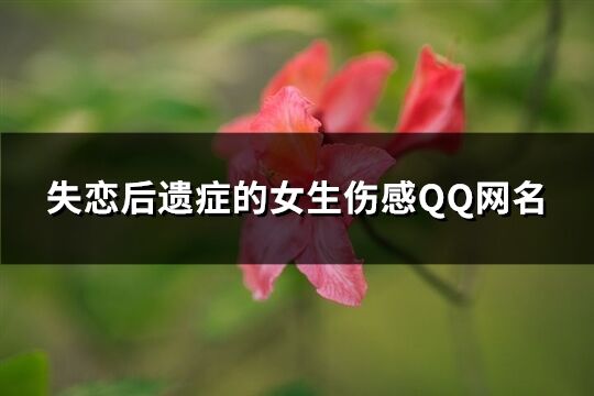 失恋后遗症的女生伤感QQ网名(精选199个)