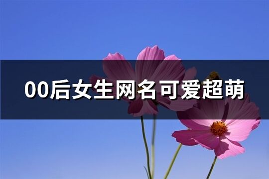 00后女生网名可爱超萌(共240个)