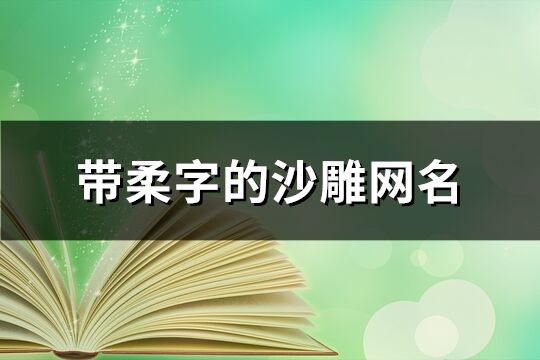 带柔字的沙雕网名(共194个)