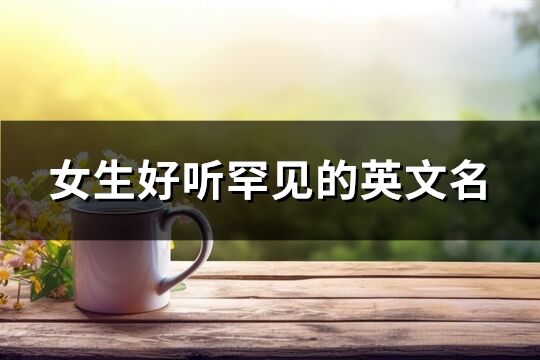 女生好听罕见的英文名(精选60个)