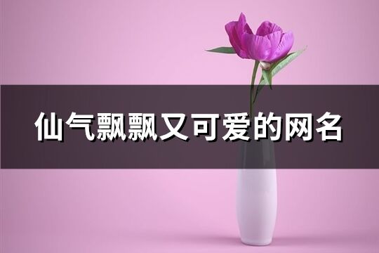 仙气飘飘又可爱的网名(精选706个)