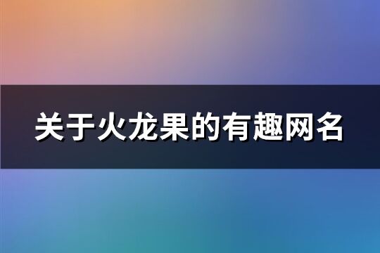 关于火龙果的有趣网名(精选113个)