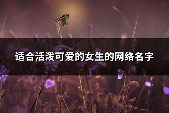 适合活泼可爱的女生的网络名字(311个)