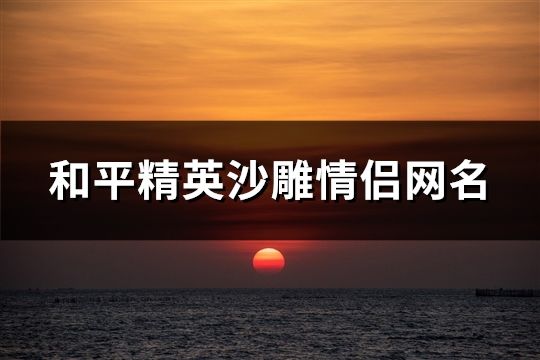 和平精英沙雕情侣网名(精选90对)