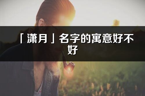 「潇月」名字的寓意好不好