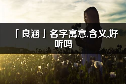 「良涵」名字寓意,含义,好听吗