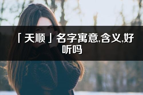 「天顺」名字寓意,含义,好听吗