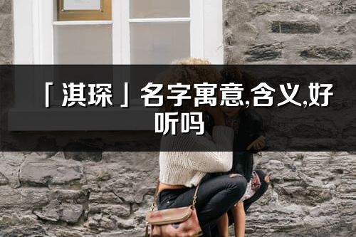 「淇琛」名字寓意,含义,好听吗