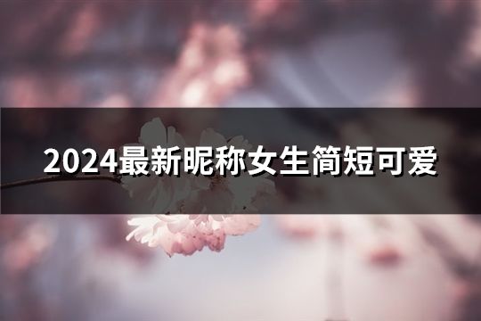 2024最新昵称女生简短可爱(40个)