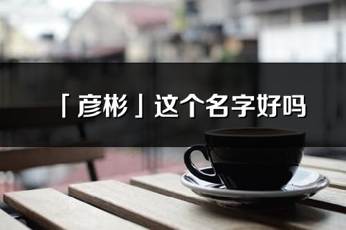 「彦彬」这个名字好吗