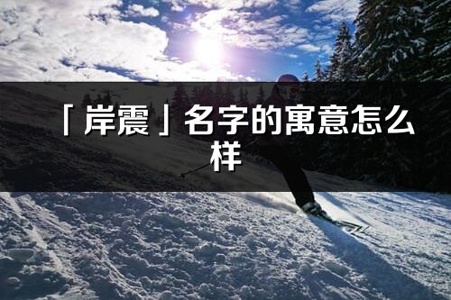 「岸震」名字的寓意怎么样