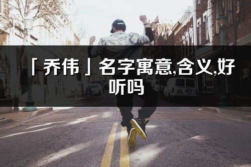 「乔伟」名字寓意,含义,好听吗