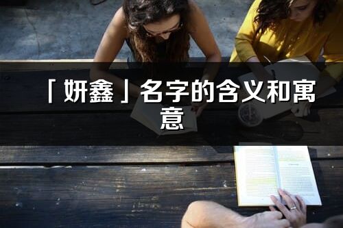 「妍鑫」名字的含义和寓意