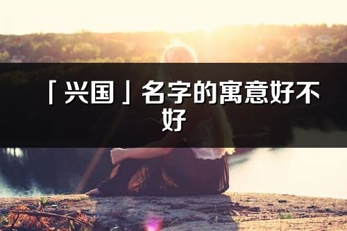 「兴国」名字的寓意好不好