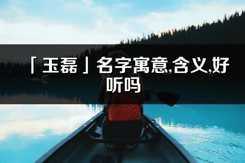 「玉磊」名字寓意,含义,好听吗