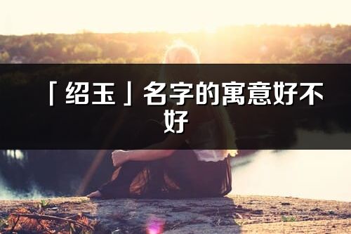 「绍玉」名字的寓意好不好