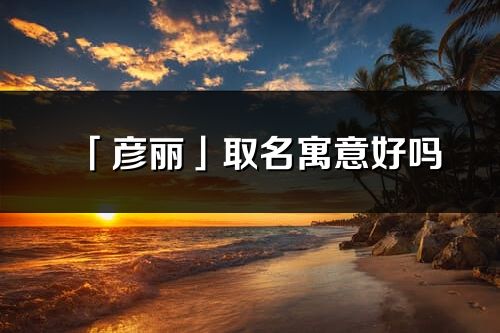 「彦丽」取名寓意好吗