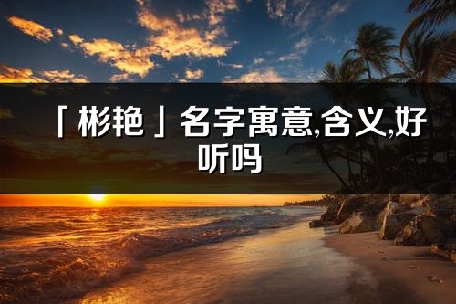 「彬艳」名字寓意,含义,好听吗