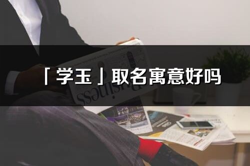 「学玉」取名寓意好吗