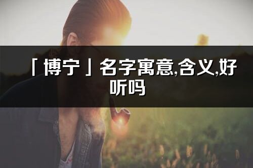 「博宁」名字寓意,含义,好听吗