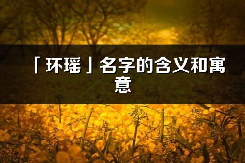 「环瑶」名字的含义和寓意