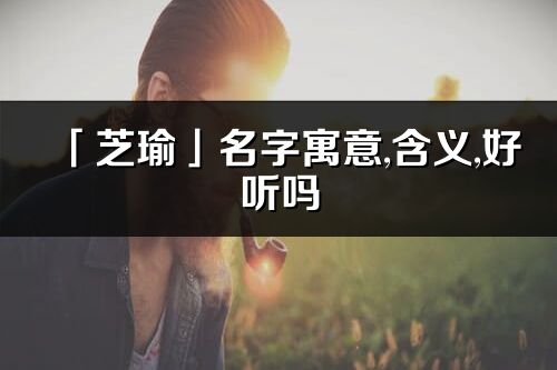 「芝瑜」名字寓意,含义,好听吗