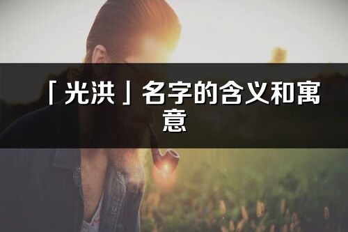 「光洪」名字的含义和寓意