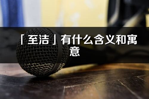 「至洁」有什么含义和寓意