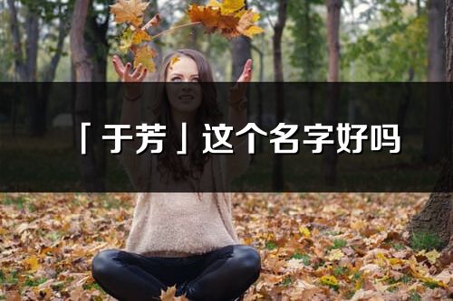 「于芳」这个名字好吗