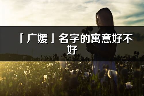 「广媛」名字的寓意好不好