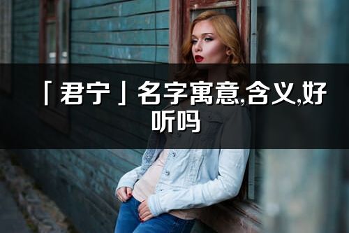 「君宁」名字寓意,含义,好听吗