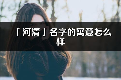 「河清」名字的寓意怎么样