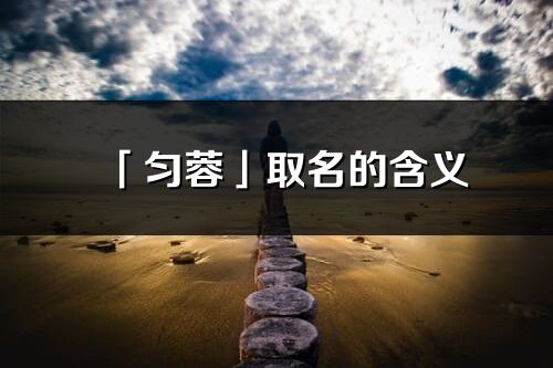 「匀蓉」取名的含义