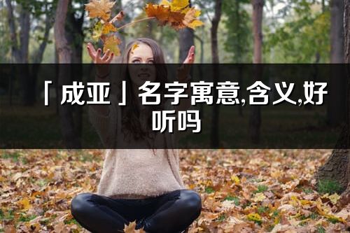 「成亚」名字寓意,含义,好听吗