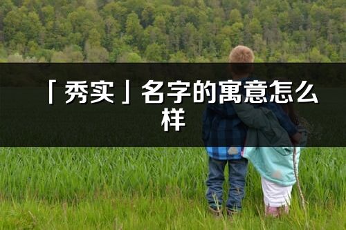 「秀实」名字的寓意怎么样