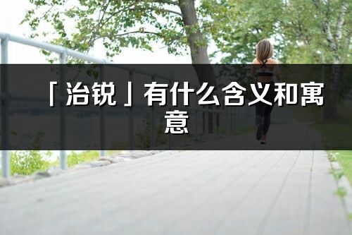 「治锐」有什么含义和寓意