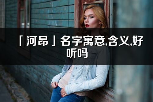 「河昂」名字寓意,含义,好听吗