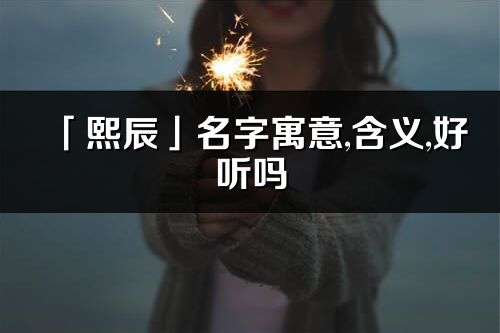 「熙辰」名字寓意,含义,好听吗