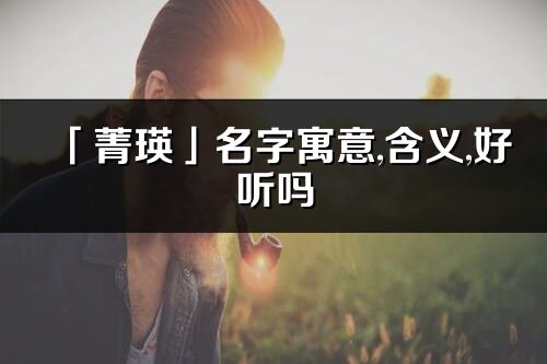 「菁瑛」名字寓意,含义,好听吗