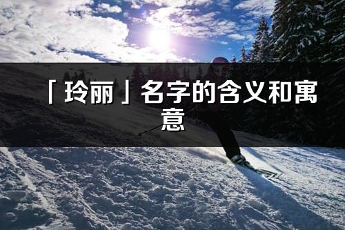 「玲丽」名字的含义和寓意